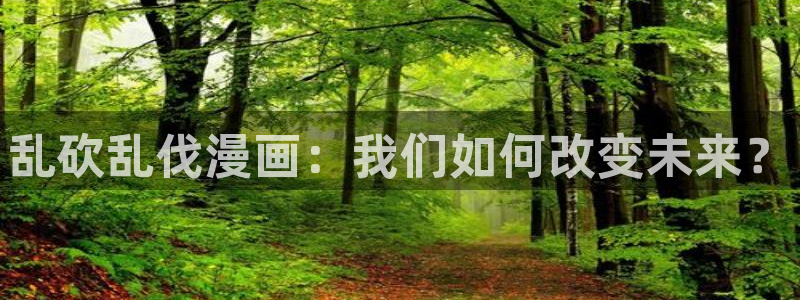 漫蛙网页版免费进入2025：乱砍乱伐漫画：我们如何改变未来？
