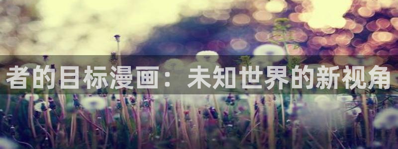 漫蛙漫画怎么下：者的目标漫画：未知世界的新视角