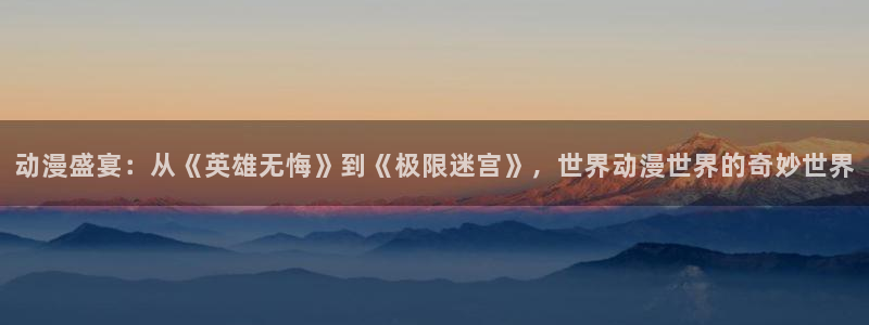 漫蛙免费漫画页面入口：动漫盛宴：从《英雄无悔》到《极限迷宫》，世界动漫世界的奇妙世界