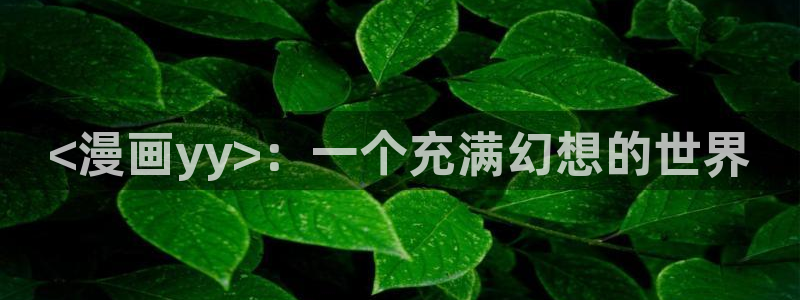manwa漫蛙最新版：<漫画yy>：一个充满幻想的世界
