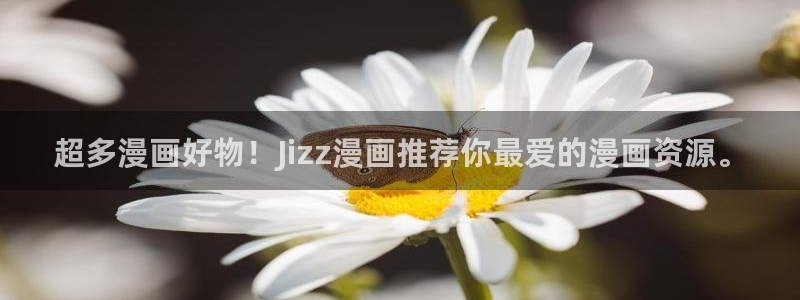 漫蛙官网入口是什么：超多漫画好物！Jizz漫画推荐你最爱的漫画资源。