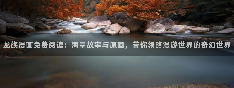 漫蛙在哪儿下载：龙族漫画免费阅读：海量故事与原画，带你领略漫游世界的奇幻世界