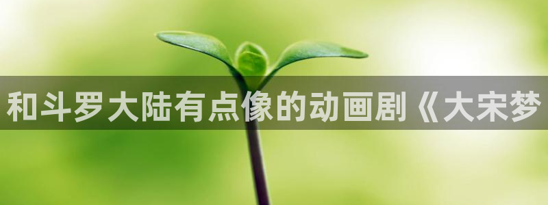 漫蛙1.18：和斗罗大陆有点像的动画剧《大宋梦