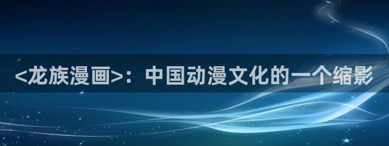 漫蛙漫画官网版：<龙族漫画>：中国动漫文化的一个缩影