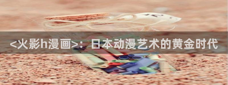 如何下载漫蛙：<火影h漫画>：日本动漫艺术的黄金时代