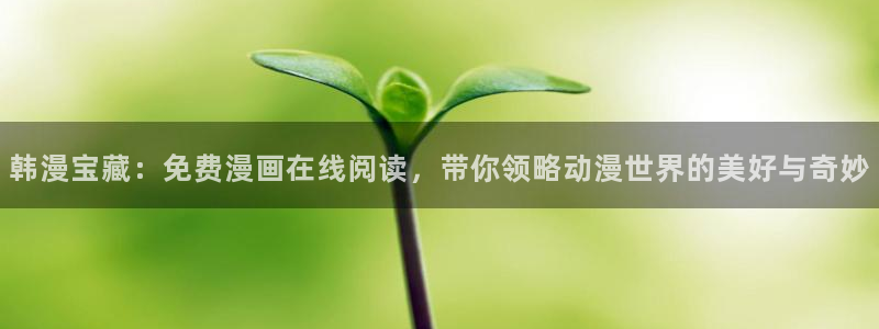 漫蛙2app正版官网：韩漫宝藏：免费漫画在线阅读，带你领略动漫世界的美好与奇妙